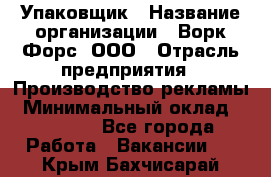 Упаковщик › Название организации ­ Ворк Форс, ООО › Отрасль предприятия ­ Производство рекламы › Минимальный оклад ­ 26 500 - Все города Работа » Вакансии   . Крым,Бахчисарай